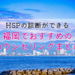HSPの診断ができる福岡でおすすめのカウンセリングまとめ